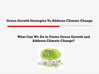 Green Growth Strategies To Address Climate Change
What Can We Do to Foster Green Growth and
Address Climate Change?
 