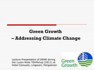 Green Growth
– Addressing Climate Change
Lecture Presentation of DENR during
the Luzon-Wide TEAMshop (2011) at
Hotel Consuelo, Lingayen, Pangasinan
 