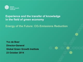 Experience and the transfer of knowledge
in the field of green economy
Energy of the Future: CO2 Emissions Reduction
Yvo de Boer
Director-General
Global Green Growth Institute
23 October 2014
 