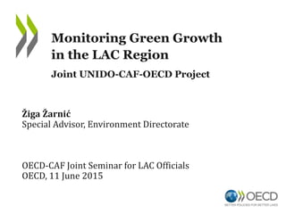 Žiga Žarnić
Special Advisor, Environment Directorate
OECD-CAF Joint Seminar for LAC Officials
OECD, 11 June 2015
Monitoring Green Growth
in the LAC Region
Joint UNIDO-CAF-OECD Project
 
