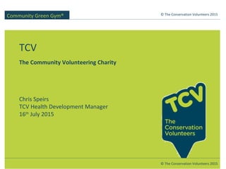TCV
The Community Volunteering Charity
Chris Speirs
TCV Health Development Manager
16th
July 2015
© The Conservation Volunteers 2015
© The Conservation Volunteers 2015
Community Green Gym®
 