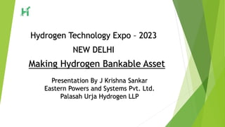 Making Hydrogen Bankable Asset
Hydrogen Technology Expo – 2023
NEW DELHI
Presentation By J Krishna Sankar
Eastern Powers and Systems Pvt. Ltd.
Palasah Urja Hydrogen LLP
 