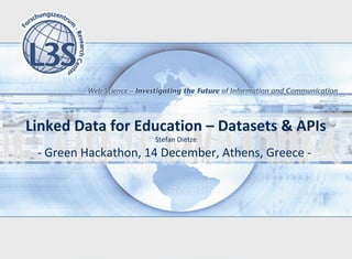 Linked Data for Education – Datasets & APIs
                     Stefan Dietze
 - Green Hackathon, 14 December, Athens, Greece -
 