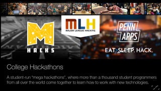 College Hackathons 
A student-run “mega hackathons", where more than a thousand student programmers 
from all over the world come together to learn how to work with new technologies. 
 