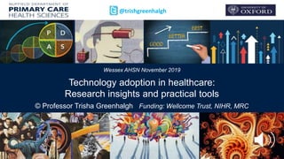 Wessex AHSN November 2019
Technology adoption in healthcare:
Research insights and practical tools
© Professor Trisha Greenhalgh Funding: Wellcome Trust, NIHR, MRC
@trishgreenhalgh
 