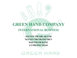 GREEN HAND COMPANY
INTERNATIONAL BUSINESS
NGUYEN THI NHU QUYNH
NGUYEN THI THANH THUY
DAO THANH HANG
LE PHUONG THAO
 