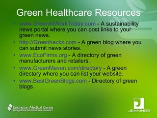 Green Healthcare Resources www.GreenAtWorkToday.com  - A sustainability news portal where you can post links to your green news. http://Greenhackz.com  - A green blog where you can submit news stories. www.EcoFirms.org  - A directory of green manufacturers and retailers. www.GreenMaven.com/directory  - A green directory where you can list your website. www.BestGreenBlogs.com  - Directory of green blogs. 