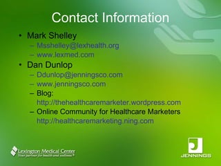 Contact Information Mark Shelley [email_address] www.lexmed.com Dan Dunlop [email_address] www.jenningsco.com Blog:  http://thehealthcaremarketer.wordpress.com Online Community for Healthcare Marketers  http://healthcaremarketing.ning.com 
