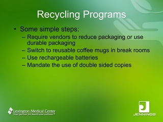 Recycling Programs Some simple steps: Require vendors to reduce packaging or use durable packaging Switch to reusable coffee mugs in break rooms Use rechargeable batteries Mandate the use of double sided copies 