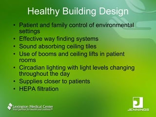 Healthy Building Design Patient and family control of environmental settings Effective way finding systems Sound absorbing ceiling tiles Use of booms and ceiling lifts in patient rooms Circadian lighting with light levels changing throughout the day Supplies closer to patients HEPA filtration 