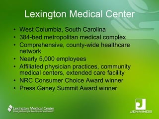 Lexington Medical Center West Columbia, South Carolina 384-bed metropolitan medical complex Comprehensive, county-wide healthcare network Nearly 5,000 employees Affiliated physician practices, community medical centers, extended care facility NRC Consumer Choice Award winner Press Ganey Summit Award winner 