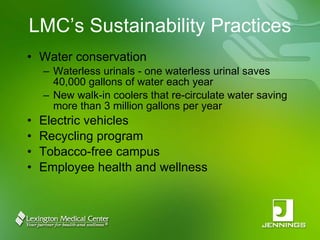 LMC’s Sustainability Practices Water conservation Waterless urinals - one waterless urinal saves 40,000 gallons of water each year New walk-in coolers that re-circulate water saving more than 3 million gallons per year Electric vehicles Recycling program Tobacco-free campus Employee health and wellness 
