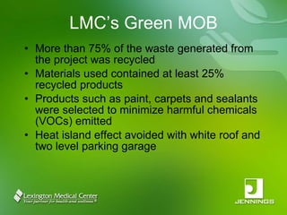 LMC’s Green MOB More than 75% of the waste generated from the project was recycled Materials used contained at least 25% recycled products Products such as paint, carpets and sealants were selected to minimize harmful chemicals (VOCs) emitted Heat island effect avoided with white roof and two level parking garage 