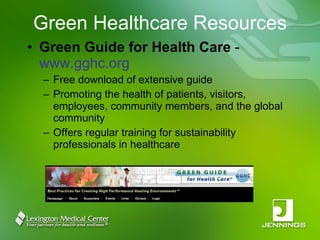 Green Healthcare Resources Green Guide for Health Care  -  www.gghc.org Free download of extensive guide Promoting the health of patients, visitors, employees, community members, and the global community Offers regular training for sustainability professionals in healthcare 