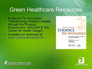 Green Healthcare Resources Evidence For Innovation: Transforming Children’s Health through the Physical Environment. (NACHRI & The Center for Health Design)  Available for download at  www.childrenshospital.net 