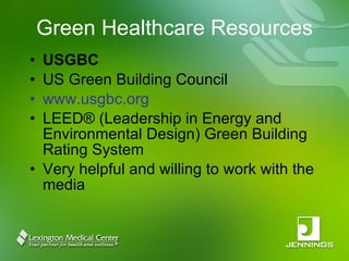 Green Healthcare Resources USGBC US Green Building Council www.usgbc.org LEED® (Leadership in Energy and Environmental Design) Green Building Rating System Very helpful and willing to work with the media 