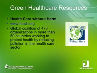 Green Healthcare Resources Health Care without Harm www.hcwh.org Global coalition of 473 organizations in more than 50 countries working to protect health by reducing pollution in the health care sector 