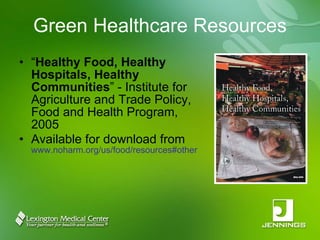 Green Healthcare Resources “ Healthy Food, Healthy Hospitals, Healthy Communities ” - Institute for Agriculture and Trade Policy, Food and Health Program, 2005 Available for download from  www.noharm.org/us/food/resources#other 