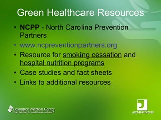 Green Healthcare Resources NCPP  - North Carolina Prevention Partners www.ncpreventionpartners.org Resource for  smoking cessation  and  hospital nutrition programs Case studies and fact sheets Links to additional resources 