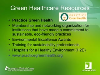 Green Healthcare Resources Practice Green Health Membership and networking organization for institutions that have made a commitment to sustainable, eco-friendly practices Environmental Excellence Awards Training for sustainability professionals Hospitals for a Healthy Environment (H2E) www.practicegreenhealth.org 