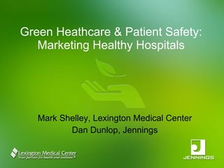 Green Heathcare & Patient Safety: Marketing Healthy Hospitals Mark Shelley, Lexington Medical Center Dan Dunlop, Jennings 