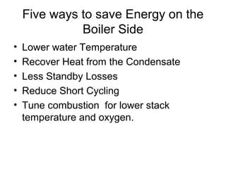Five ways to save Energy on the
Boiler Side
• Lower water Temperature
• Recover Heat from the Condensate
• Less Standby Losses
• Reduce Short Cycling
• Tune combustion for lower stack
temperature and oxygen.
 