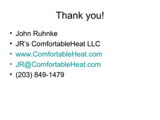 Thank you!
• John Ruhnke
• JR’s ComfortableHeat LLC
• www.ComfortableHeat.com
• JR@ComfortableHeat.com
• (203) 849-1479
 