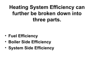 Heating System Efficiency can
further be broken down into
three parts.
• Fuel Efficiency
• Boiler Side Efficiency
• System Side Efficiency
 