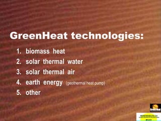 GreenHeat technologies:
1. biomass heat
2. solar thermal water
3. solar thermal air
4. earth energy (geothermal heat pump)
5. other
 