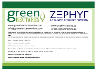 www.greenhectaresonline.com                                                                  www.zephyrtraining.ca
info@greenhectaresonline.com                                                                 info@zephyrtraining.ca
THESE MA LS A COPY
        TERIA RE      RIGHTED WITH A RIGHTS A RESERV THIS DOCUMENT MA NOT IN WHOLE OR IN PA BE COPIED, PHOTOCOPIED, REPRODUCED, OR
                                    LL         RE      ED.                Y                        RT
REDUCED TO A ELECTRONIC MEDIUM OR MA
             NY                      CHINE-REA BLE FORM WITHOUT PRIOR CONSENT, IN WRITING, FROM Z R SOFTWA TRA
                                              DA                                                 EPHY     RE INING LTD. A GREEN HECTA
                                                                                                                         ND          RES
CORP.
A SOFTWA COMPUTER, A PRODUCT NA MENTIONED A MA CTURER A PUBLISHER TRA
 NY        RE,          ND           MES            RE NUFA          ND               DEMA A A USED ONLY FOR THE PURPOSE OF IDENTIFICA
                                                                                           RKS ND RE                                  TION

Entrust is a registered trademark of Entrust, Inc.

Firefox is a registered trademark of Mozilla Corp.

INTERA is a registered trademark owned by Interac Inc.
      C

Microsoft, Outlook, and Windows , are either registered trademarks or trademarks of Microsoft Corporation in the United States and/ other countries.
                                                                                                                                  or

Safari, Mac OSX and Apple are trademarks of Apple Inc., registered in the U.S. and other countries.

VeriSign is a registered trade mark of VeriSign, Inc.

Wikipedia is a registered trademark of the Wikimedia Foundation, Inc.
 