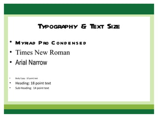 Typography & Text Size
• M yriad P ro C ond e ns e d
• Times New Roman
• Arial Narrow

•   Body Copy: 10 point text

•   Heading: 18 point text
•   Sub Heading: 14 point text
 