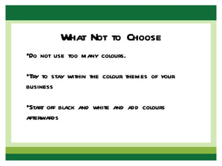 What Not to Choose
•Do not use too many colours.

•Try to stay within the colour themes of your
business

•Start off black and white and add colours
afterwards
 