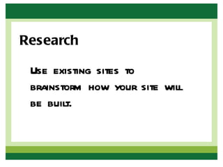 Research

 Use existing sites to
 brainstorm how your site will
 be built.
 