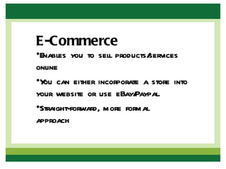 E-Commerce
•Enables you to sell products/services
online
•Y can either incorporate a store into
  ou
your website or use eBay/  Paypal.
•Straight-forward, more formal
approach
 