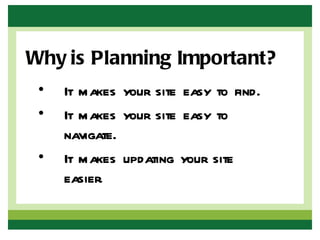Why is Planning Important?
 •   It makes your site easy to find.
 •   It makes your site easy to
     navigate.
 •   It makes updating your site
     easier.
 