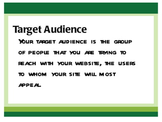 Target Audience
 Y target audience is the group
  our
 of people that you are trying to
 reach with your website, the users
 to whom your site will most
 appeal.
 