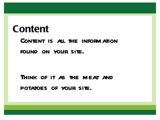 Content
 Content is all the information
 found on your site.

 Think of it as the meat and
 potatoes of your site.
 
