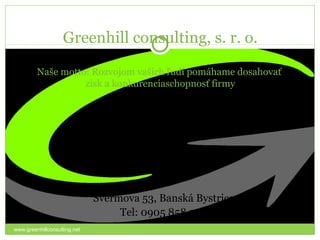 Greenhill consulting, s. r. o.

         Naše motto: Rozvojom vašich ľudí pomáhame dosahovať
                   zisk a konkurenciaschopnosť firmy




                              Švermova 53, Banská Bystrica
                                   Tel: 0905 858 209
www.greenhillconsulting.net
 