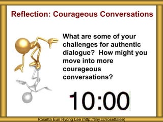 Reflection: Courageous Conversations
What are some of your
challenges for authentic
dialogue? How might you
move into more
courageous
conversations?
Rosetta Eun Ryong Lee (http://tiny.cc/rosettalee)
 