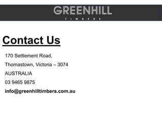 Contact Us
170 Settlement Road,
Thomastown, Victoria – 3074
AUSTRALIA
03 9465 9875
info@greenhilltimbers.com.au
 