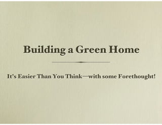 Building a Green Home!
It’s Easier Than You Think—with some Forethought!!

 