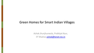 Green Homes for Smart Indian Villages
Ashok Jhunjhunwala, Prabhjot Kaur,
IIT Madras ashok@tenet.res.in
 
