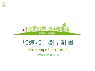 加速加「樹」計畫
Green Hope Spring Ltd., Inc
綠色冀泉股份有限公司
 