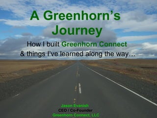 A Greenhorn’s  Journey How I built  Greenhorn   Connect   & things I’ve learned along the way… Jason Evanish   CEO / Co-Founder  Greenhorn Connect, LLC 