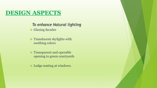 DESIGN ASPECTS 
To enhance Natural lighting 
 Glazing facades 
 Translucent skylights with 
soothing colors 
 Transparent and operable 
opening to green courtyards 
 Ledge seating at windows. 
 