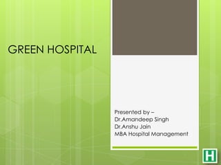 GREEN HOSPITAL




                 Presented by –
                 Dr.Amandeep Singh
                 Dr.Anshu Jain
                 MBA Hospital Management
 