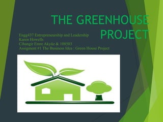 THE GREENHOUSE
PROJECT

Engg437 Entrepreneurship and Leadership
Karen Howells
Cihangir Emre Akyüz & 108503
Assigment #1 The Business Idea : Green House Project

 