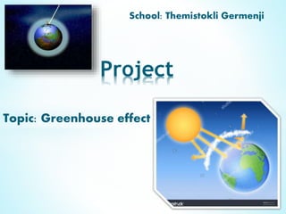 Topic: Greenhouse effect
Project
School: Themistokli Germenji
 