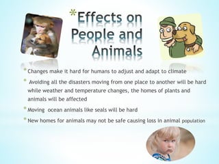 *Changes make it hard for humans to adjust and adapt to climate
* Avoiding all the disasters moving from one place to another will be hard
while weather and temperature changes, the homes of plants and
animals will be affected
*Moving ocean animals like seals will be hard
*New homes for animals may not be safe causing loss in animal population
*
 