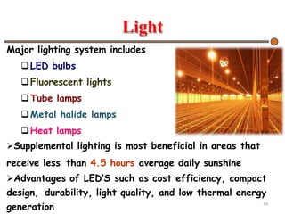 Light
Major lighting system includes
LED bulbs
Fluorescent lights
Tube lamps
Metal halide lamps
Heat lamps
Supplemental lighting is most beneficial in areas that
receive less than 4.5 hours average daily sunshine
Advantages of LED’S such as cost efficiency, compact
design, durability, light quality, and low thermal energy
generation 34
 